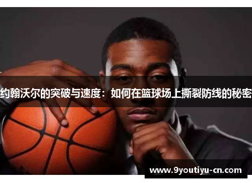 约翰沃尔的突破与速度：如何在篮球场上撕裂防线的秘密