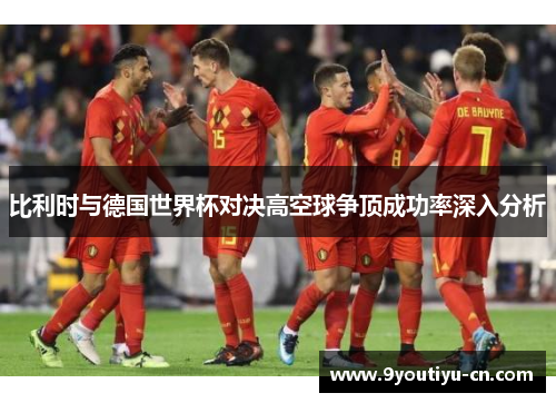 比利时与德国世界杯对决高空球争顶成功率深入分析