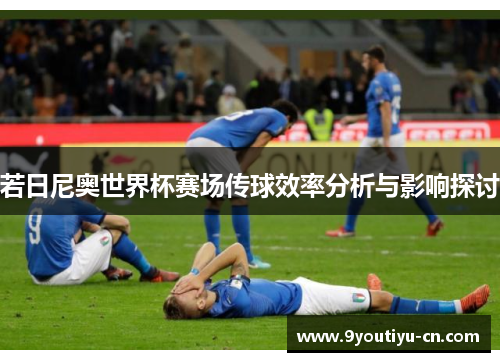 若日尼奥世界杯赛场传球效率分析与影响探讨