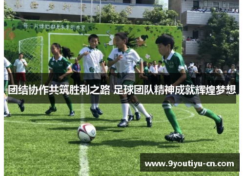 团结协作共筑胜利之路 足球团队精神成就辉煌梦想