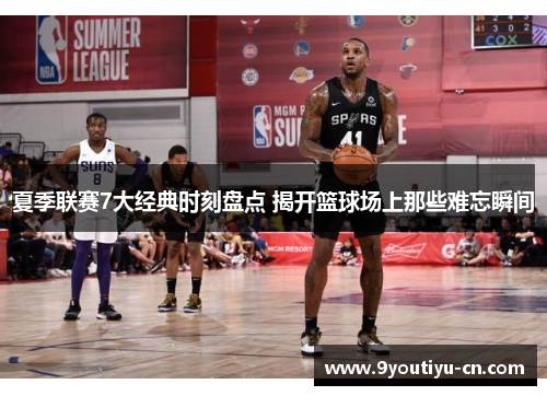 夏季联赛7大经典时刻盘点 揭开篮球场上那些难忘瞬间