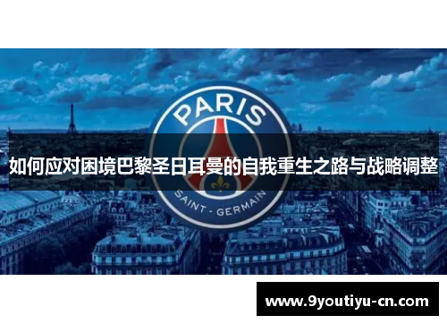 如何应对困境巴黎圣日耳曼的自我重生之路与战略调整