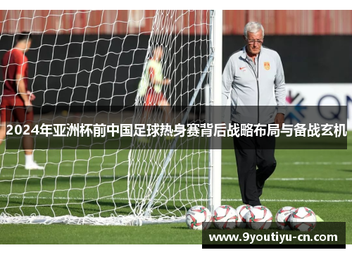 2024年亚洲杯前中国足球热身赛背后战略布局与备战玄机