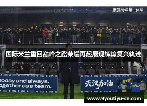 国际米兰重回巅峰之路荣耀再起展现辉煌复兴轨迹