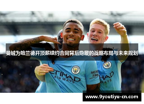 曼城为哈兰德开顶薪续约合同背后隐藏的战略布局与未来规划