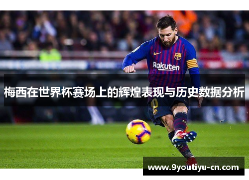 梅西在世界杯赛场上的辉煌表现与历史数据分析