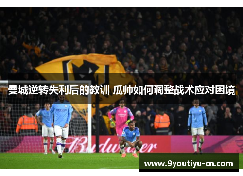 曼城逆转失利后的教训 瓜帅如何调整战术应对困境