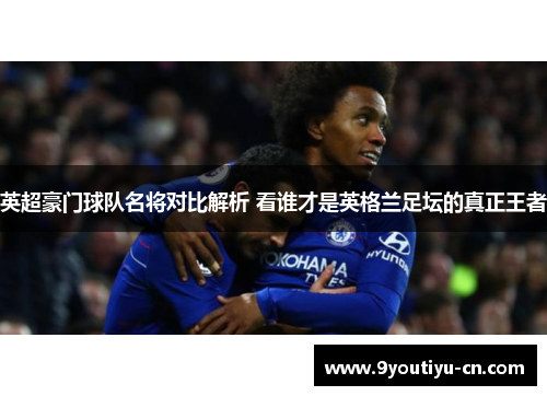 英超豪门球队名将对比解析 看谁才是英格兰足坛的真正王者