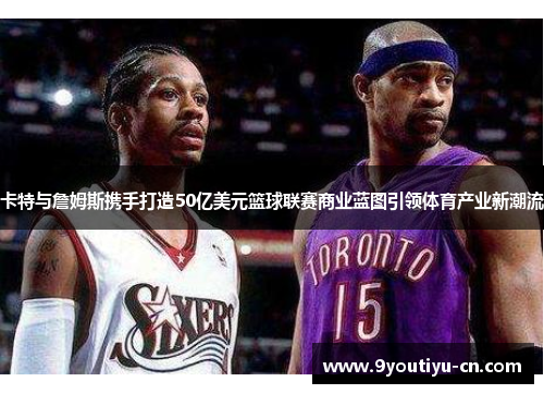 卡特与詹姆斯携手打造50亿美元篮球联赛商业蓝图引领体育产业新潮流