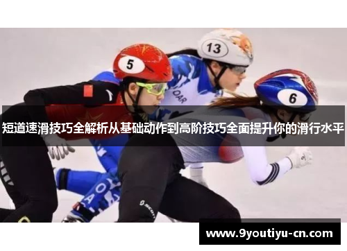 短道速滑技巧全解析从基础动作到高阶技巧全面提升你的滑行水平