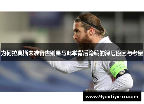 为何拉莫斯未准备告别皇马此举背后隐藏的深层原因与考量