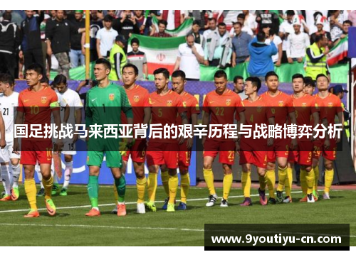 国足挑战马来西亚背后的艰辛历程与战略博弈分析