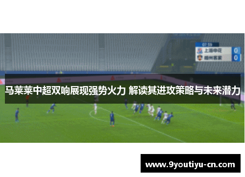 马莱莱中超双响展现强势火力 解读其进攻策略与未来潜力 马莱莱中超双响展现强势火力 解读其进攻策略与未来潜力