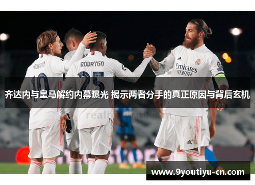 齐达内与皇马解约内幕曝光 揭示两者分手的真正原因与背后玄机 齐达内与皇马解约内幕曝光 揭示两者分手的真正原因与背后玄机