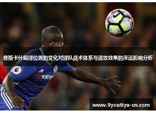 普斯卡什踢球位置的变化对球队战术体系与进攻效果的深远影响分析 普斯卡什踢球位置的变化对球队战术体系与进攻效果的深远影响分析