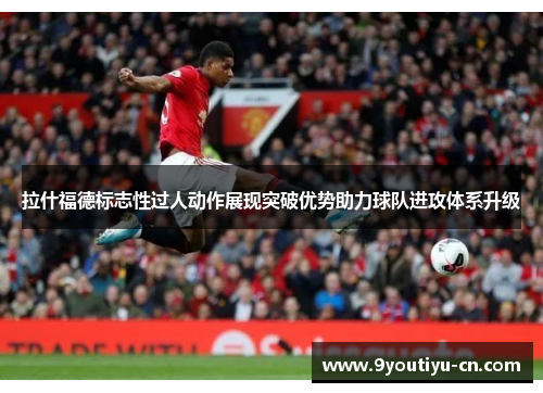 拉什福德标志性过人动作展现突破优势助力球队进攻体系升级