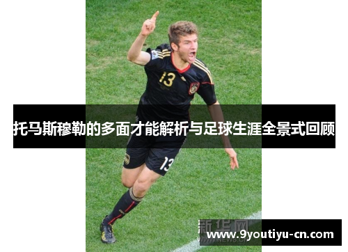 托马斯穆勒的多面才能解析与足球生涯全景式回顾 托马斯穆勒的多面才能解析与足球生涯全景式回顾