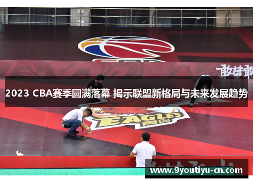 2023 CBA赛季圆满落幕 揭示联盟新格局与未来发展趋势 2023 CBA赛季圆满落幕 揭示联盟新格局与未来发展趋势