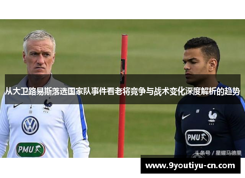 从大卫路易斯落选国家队事件看老将竞争与战术变化深度解析的趋势 从大卫路易斯落选国家队事件看老将竞争与战术变化深度解析的趋势