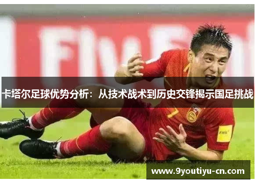 卡塔尔足球优势分析:从技术战术到历史交锋揭示国足挑战 卡塔尔足球优势分析:从技术战术到历史交锋揭示国足挑战