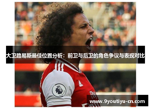 大卫路易斯最佳位置分析:前卫与后卫的角色争议与表现对比 大卫路易斯最佳位置分析:前卫与后卫的角色争议与表现对比