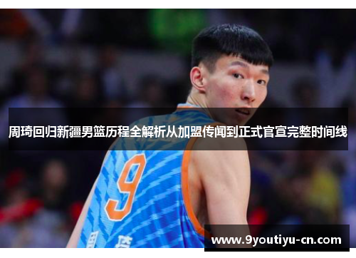周琦回归新疆男篮历程全解析从加盟传闻到正式官宣完整时间线 周琦回归新疆男篮历程全解析从加盟传闻到正式官宣完整时间线