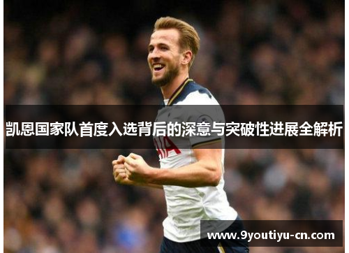 凯恩国家队首度入选背后的深意与突破性进展全解析 凯恩国家队首度入选背后的深意与突破性进展全解析