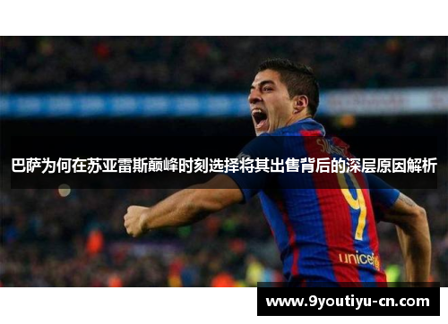 巴萨为何在苏亚雷斯巅峰时刻选择将其出售背后的深层原因解析 巴萨为何在苏亚雷斯巅峰时刻选择将其出售背后的深层原因解析