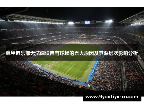 意甲俱乐部无法建设自有球场的五大原因及其深层次影响分析 意甲俱乐部无法建设自有球场的五大原因及其深层次影响分析