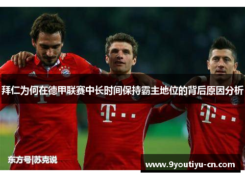 拜仁为何在德甲联赛中长时间保持霸主地位的背后原因分析 拜仁为何在德甲联赛中长时间保持霸主地位的背后原因分析
