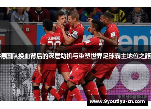 德国队换血背后的深层动机与重塑世界足球霸主地位之路 德国队换血背后的深层动机与重塑世界足球霸主地位之路