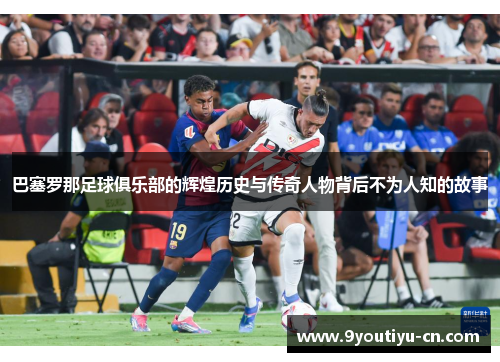 巴塞罗那足球俱乐部的辉煌历史与传奇人物背后不为人知的故事