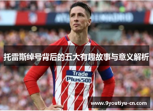 托雷斯绰号背后的五大有趣故事与意义解析 托雷斯绰号背后的五大有趣故事与意义解析