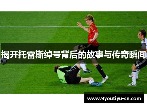 揭开托雷斯绰号背后的故事与传奇瞬间 揭开托雷斯绰号背后的故事与传奇瞬间