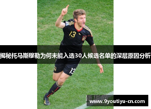 揭秘托马斯穆勒为何未能入选30人候选名单的深层原因分析 揭秘托马斯穆勒为何未能入选30人候选名单的深层原因分析