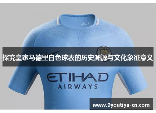 探究皇家马德里白色球衣的历史渊源与文化象征意义 探究皇家马德里白色球衣的历史渊源与文化象征意义