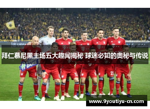 拜仁慕尼黑主场五大趣闻揭秘 球迷必知的奥秘与传说 拜仁慕尼黑主场五大趣闻揭秘 球迷必知的奥秘与传说
