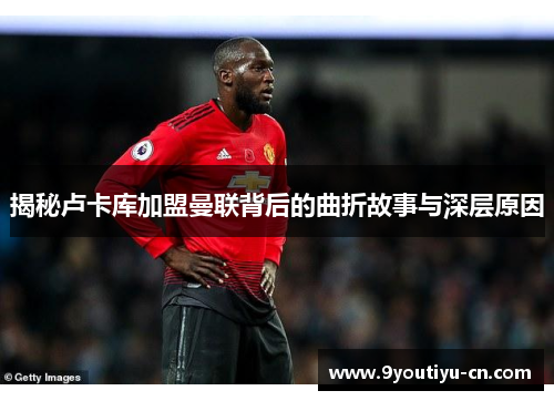 揭秘卢卡库加盟曼联背后的曲折故事与深层原因 揭秘卢卡库加盟曼联背后的曲折故事与深层原因