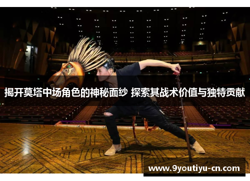 揭开莫塔中场角色的神秘面纱 探索其战术价值与独特贡献 揭开莫塔中场角色的神秘面纱 探索其战术价值与独特贡献