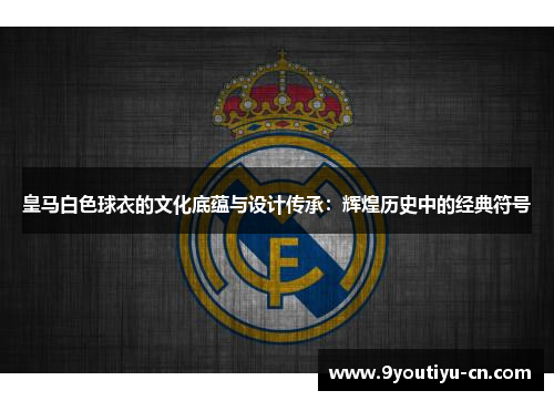 皇马白色球衣的文化底蕴与设计传承:辉煌历史中的经典符号 皇马白色球衣的文化底蕴与设计传承:辉煌历史中的经典符号