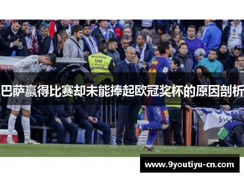 巴萨赢得比赛却未能捧起欧冠奖杯的原因剖析 巴萨赢得比赛却未能捧起欧冠奖杯的原因剖析