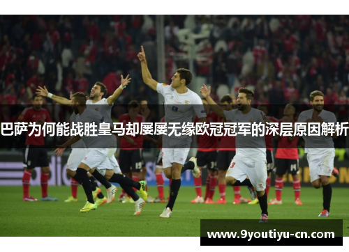 巴萨为何能战胜皇马却屡屡无缘欧冠冠军的深层原因解析 巴萨为何能战胜皇马却屡屡无缘欧冠冠军的深层原因解析